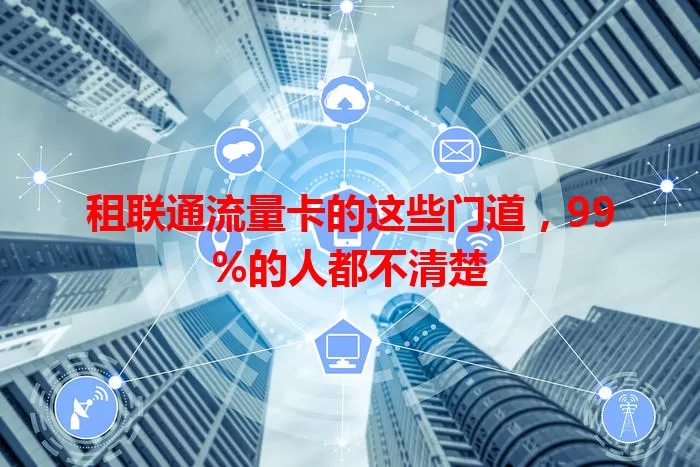 租联通流量卡的这些门道，99%的人都不清楚