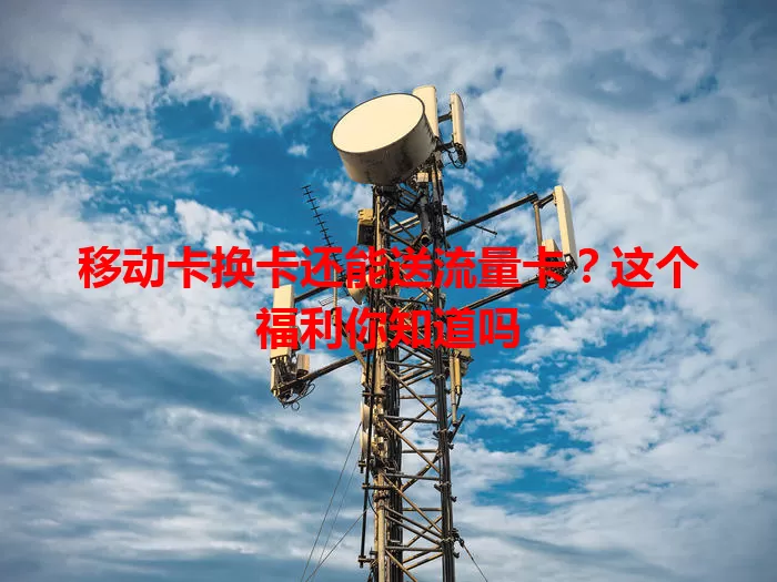 移动卡换卡还能送流量卡？这个福利你知道吗