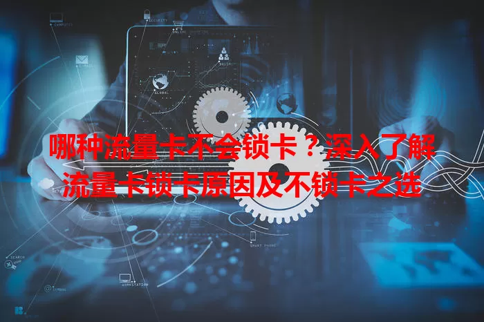 哪种流量卡不会锁卡？深入了解流量卡锁卡原因及不锁卡之选