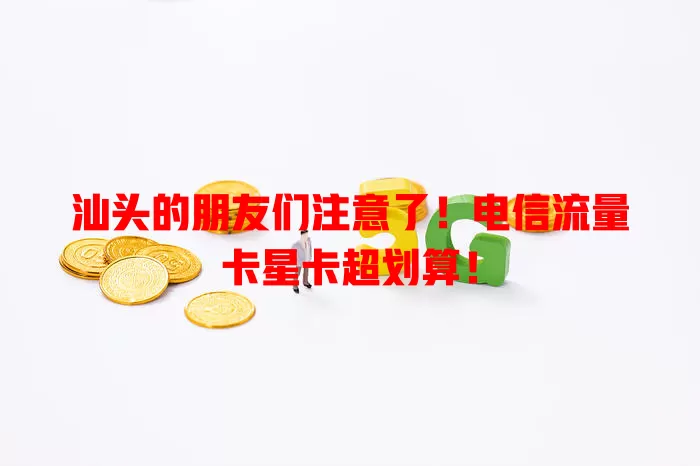 汕头的朋友们注意了！电信流量卡星卡超划算！