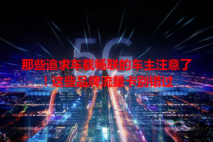 那些追求车载畅联的车主注意了！这些品牌流量卡别错过