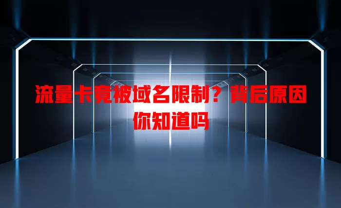 流量卡竟被域名限制？背后原因你知道吗