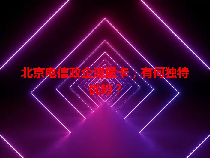 北京电信政企流量卡，有何独特优势？