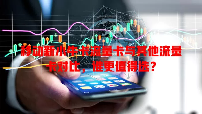 移动新小牛卡流量卡与其他流量卡对比，谁更值得选？