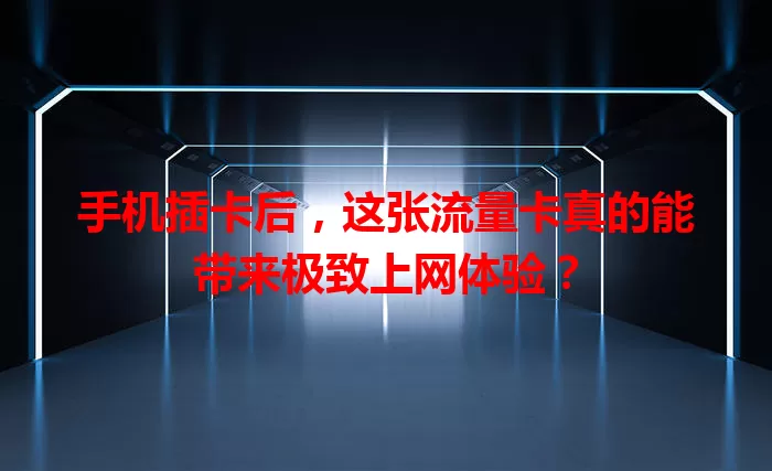 手机插卡后，这张流量卡真的能带来极致上网体验？