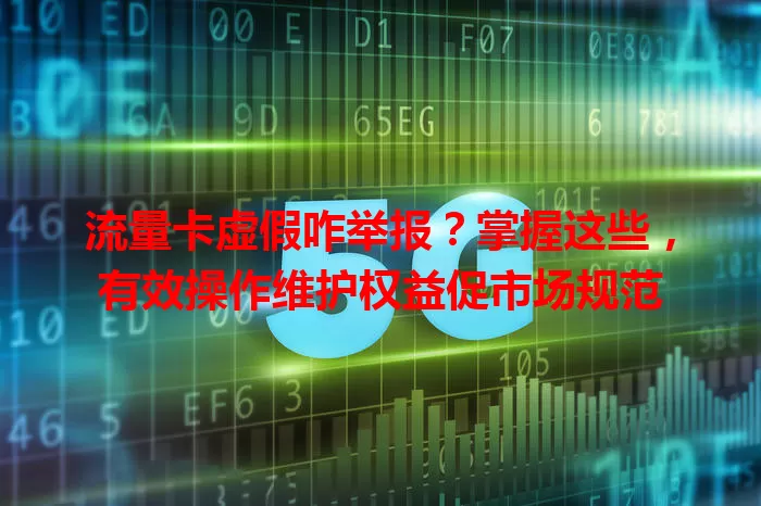 流量卡虚假咋举报?掌握这些,有效操作维护权益促市场规范