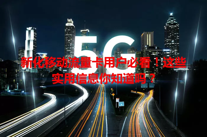 新化移动流量卡用户必看！这些实用信息你知道吗？