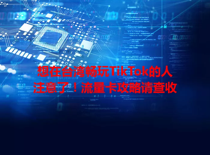 想在台湾畅玩TikTok的人注意了！流量卡攻略请查收
