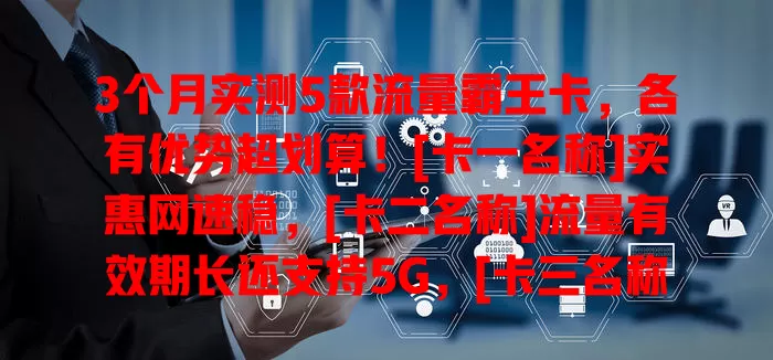 3个月实测5款流量霸王卡，各有优势超划算！[卡一名称]实惠网速稳，[卡二名称]流量有效期长还支持5G，[卡三名称]能共享流量，[卡四名称]充值有优惠客服好，[卡五名称]套餐灵活，按需选让你网络畅游无阻