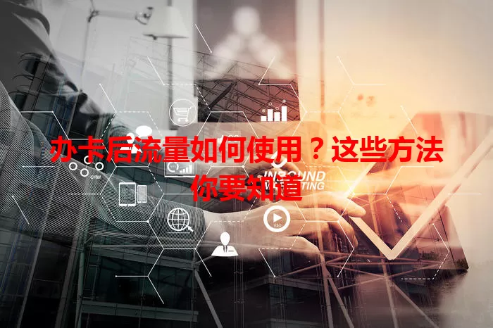 办卡后流量如何使用？这些方法你要知道