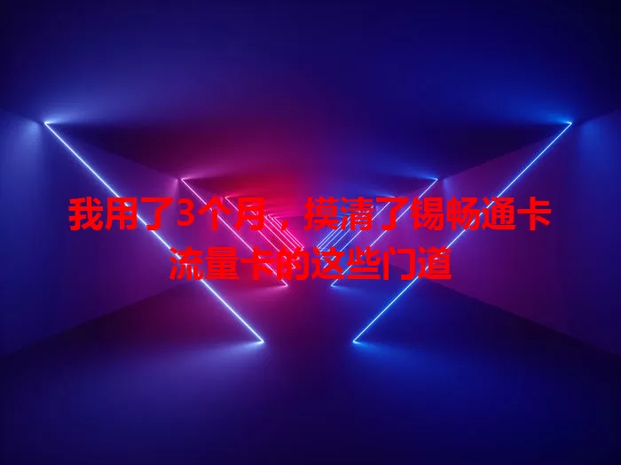 我用了3个月，摸清了锡畅通卡流量卡的这些门道