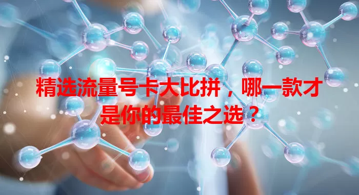 精选流量号卡大比拼，哪一款才是你的最佳之选？