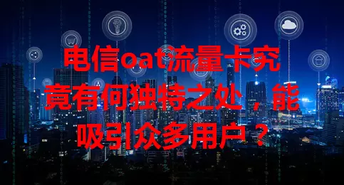 电信oat流量卡究竟有何独特之处，能吸引众多用户？