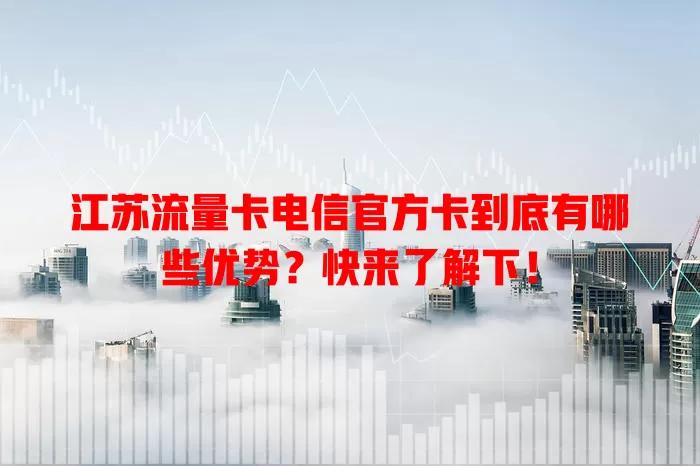 江苏流量卡电信官方卡到底有哪些优势？快来了解下！