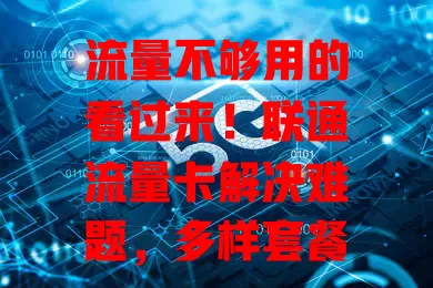 流量不够用的看过来！联通流量卡解决难题，多样套餐可选，网络稳定，办理便捷