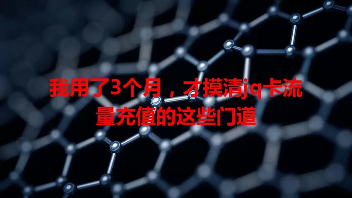 我用了3个月，才摸清jq卡流量充值的这些门道