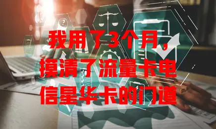 我用了3个月，摸清了流量卡电信星华卡的门道