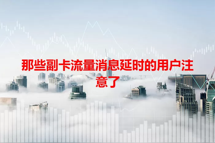 那些副卡流量消息延时的用户注意了