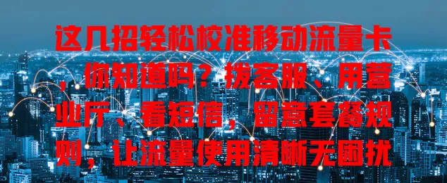 这几招轻松校准移动流量卡，你知道吗？拨客服、用营业厅、看短信，留意套餐规则，让流量使用清晰无困扰