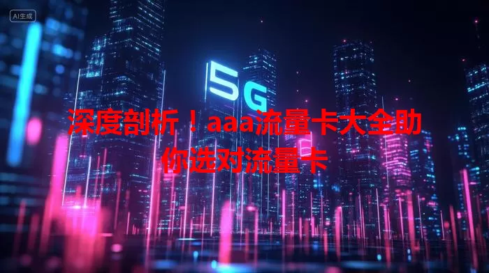 深度剖析！aaa流量卡大全助你选对流量卡