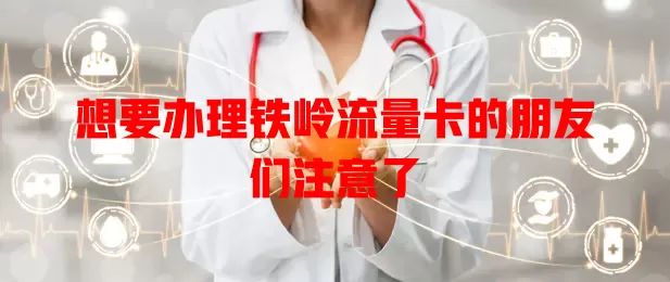 想要办理铁岭流量卡的朋友们注意了