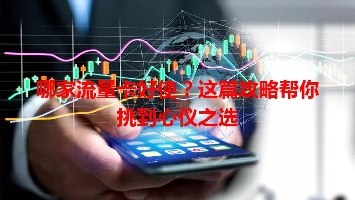 哪家流量卡好使？这篇攻略帮你挑到心仪之选