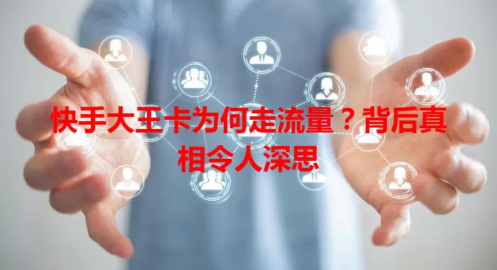 快手大王卡为何走流量？背后真相令人深思
