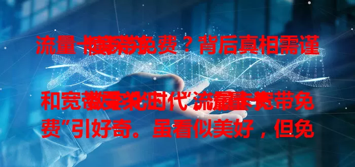 流量卡宽带免费？背后真相需谨慎探究

数字化时代，流量卡和宽带受关注，“流量卡宽带免费”引好奇。虽看似美好，但免费可能有隐藏条件，如长合约、消费门槛，且网络质量或受影响。面对此宣传，务必理性谨慎。