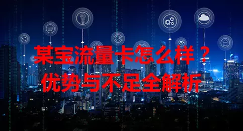 某宝流量卡怎么样？优势与不足全解析