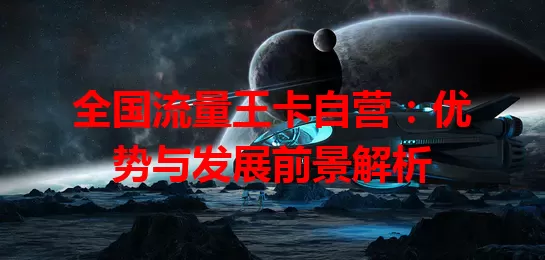 全国流量王卡自营：优势与发展前景解析
