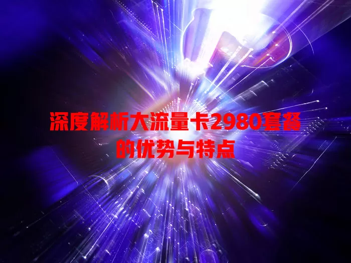 深度解析大流量卡2980套餐的优势与特点