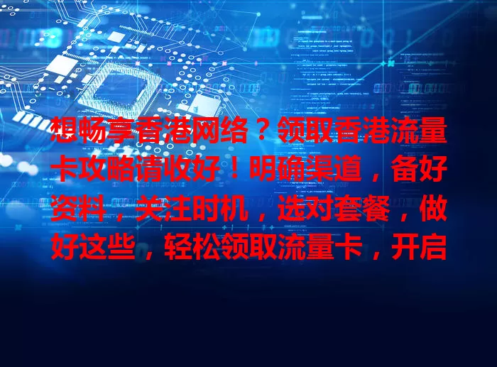 想畅享香港网络？领取香港流量卡攻略请收好！明确渠道，备好资料，关注时机，选对套餐，做好这些，轻松领取流量卡，开启畅快网络之旅！