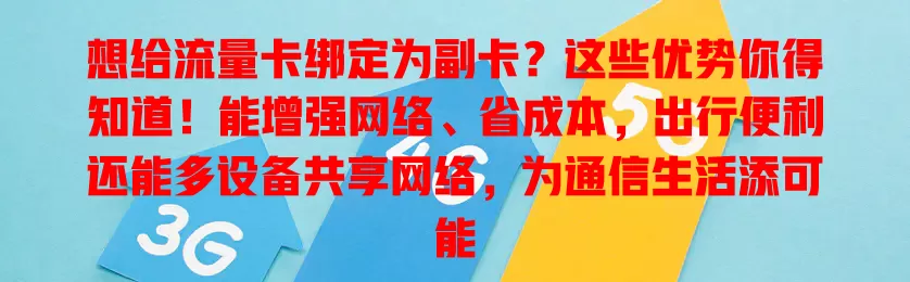 想给流量卡绑定为副卡？这些优势你得知道！能增强网络、省成本，出行便利还能多设备共享网络，为通信生活添可能