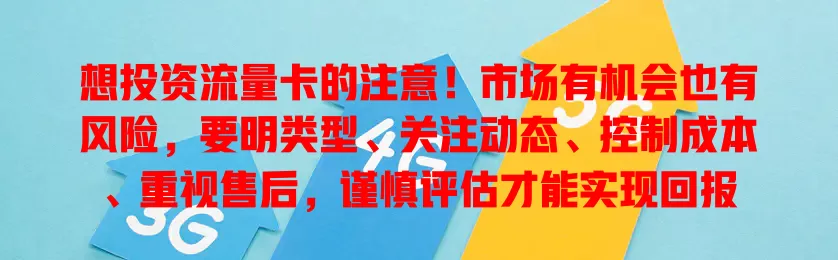 想投资流量卡的注意！市场有机会也有风险，要明类型、关注动态、控制成本、重视售后，谨慎评估才能实现回报