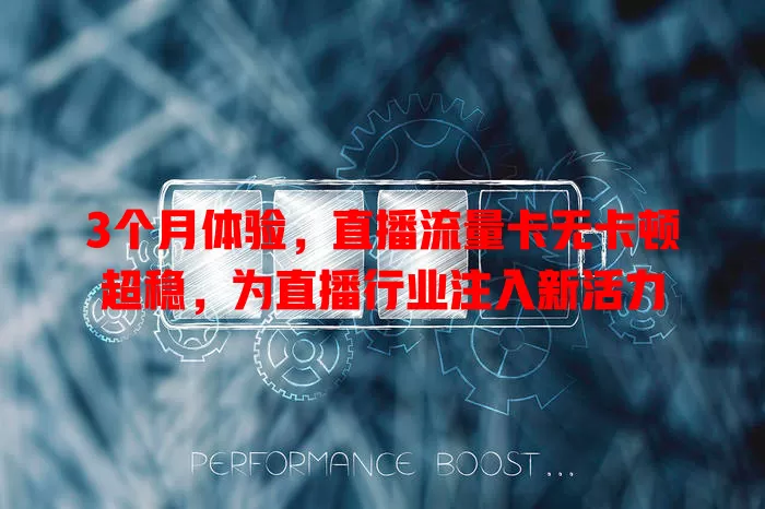 3个月体验，直播流量卡无卡顿超稳，为直播行业注入新活力