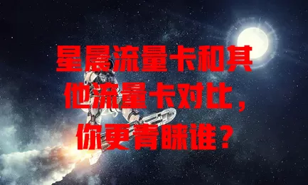 星晨流量卡和其他流量卡对比，你更青睐谁？