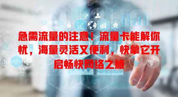 急需流量的注意！流量卡能解你忧，海量灵活又便利，快拿它开启畅快网络之旅