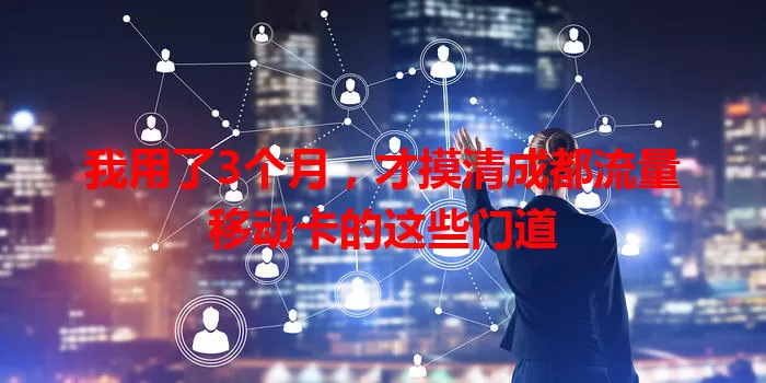 我用了3个月，才摸清成都流量移动卡的这些门道