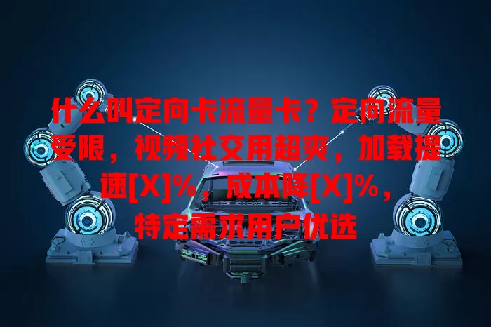 什么叫定向卡流量卡？定向流量受限，视频社交用超爽，加载提速[X]%，成本降[X]%，特定需求用户优选