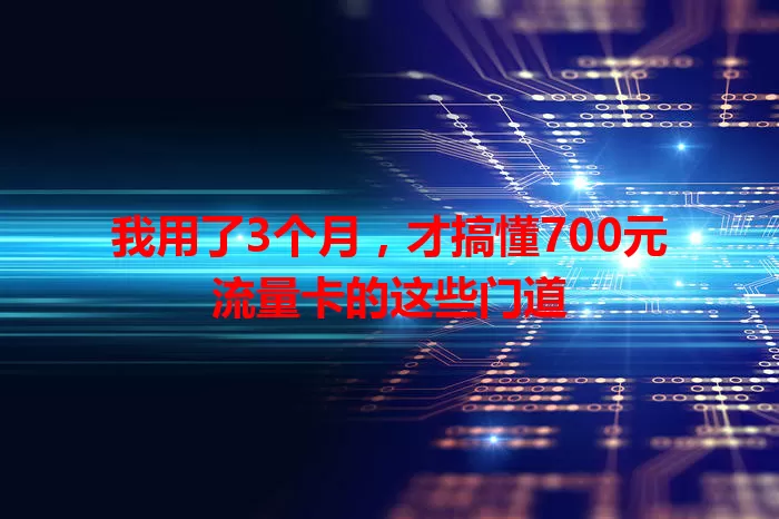 我用了3个月，才搞懂700元流量卡的这些门道