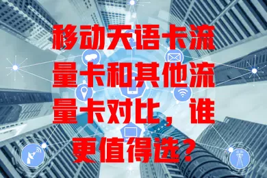 移动天语卡流量卡和其他流量卡对比，谁更值得选？