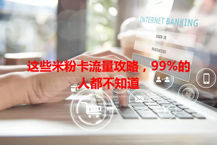 这些米粉卡流量攻略，99%的人都不知道