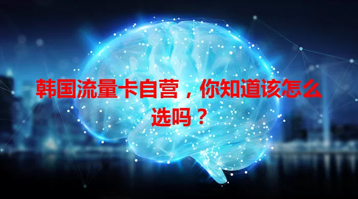 韩国流量卡自营，你知道该怎么选吗？