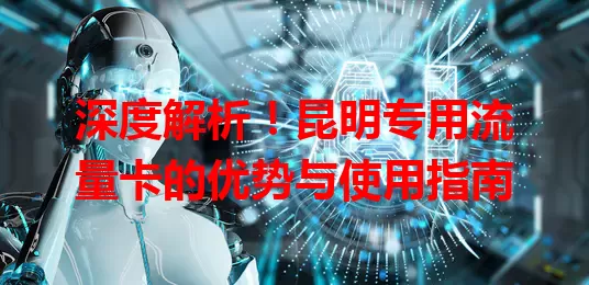 深度解析！昆明专用流量卡的优势与使用指南