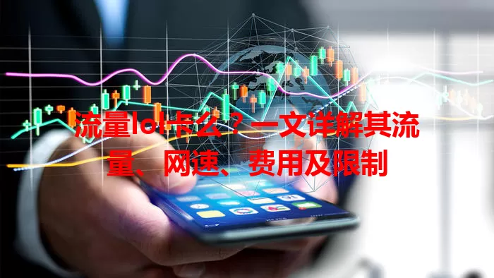 流量lol卡么？一文详解其流量、网速、费用及限制