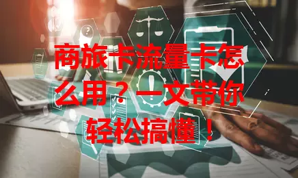 商旅卡流量卡怎么用？一文带你轻松搞懂！