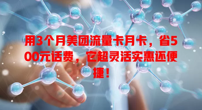 用3个月美团流量卡月卡，省500元话费，它超灵活实惠还便捷！