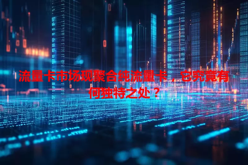 流量卡市场现聚合纯流量卡，它究竟有何独特之处？