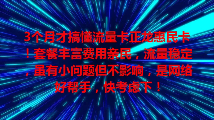 3个月才搞懂流量卡正龙惠民卡！套餐丰富费用亲民，流量稳定，虽有小问题但不影响，是网络好帮手，快考虑下！