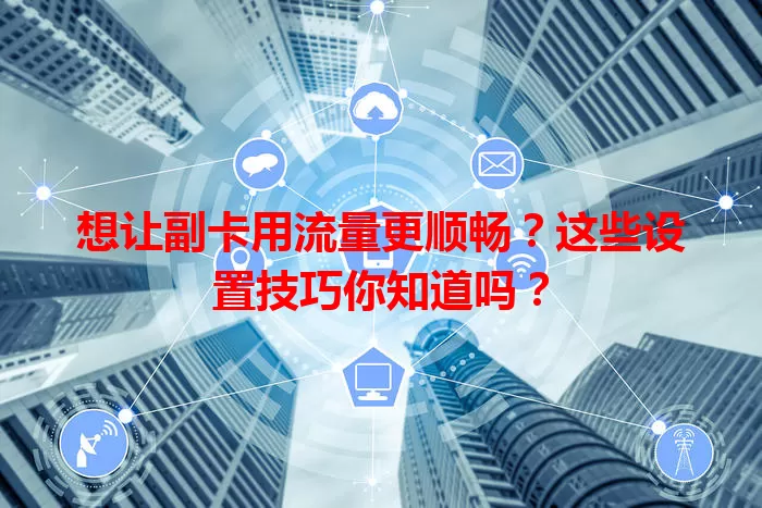想让副卡用流量更顺畅？这些设置技巧你知道吗？